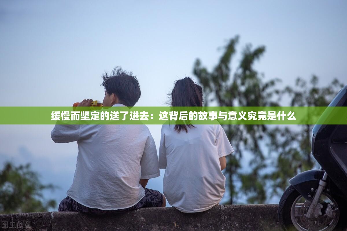 缓慢而坚定的送了进去：这背后的故事与意义究竟是什么
