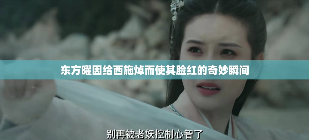 东方曜因给西施焯而使其脸红的奇妙瞬间