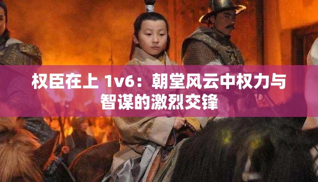权臣在上 1v6：朝堂风云中权力与智谋的激烈交锋