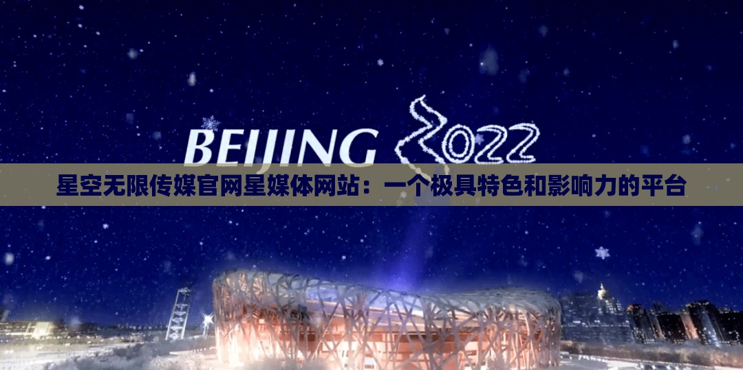 星空无限传媒官网星媒体网站：一个极具特色和影响力的平台