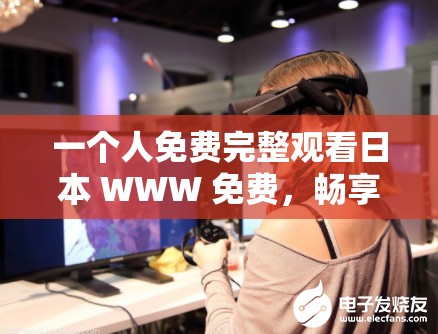 一个人免费完整观看日本 WWW 免费，畅享无限制激情体验