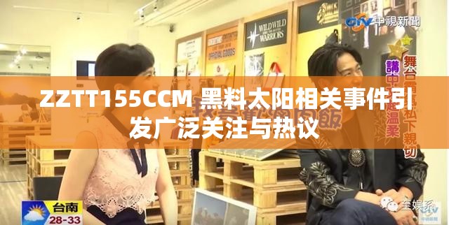 ZZTT155CCM 黑料太阳相关事件引发广泛关注与热议