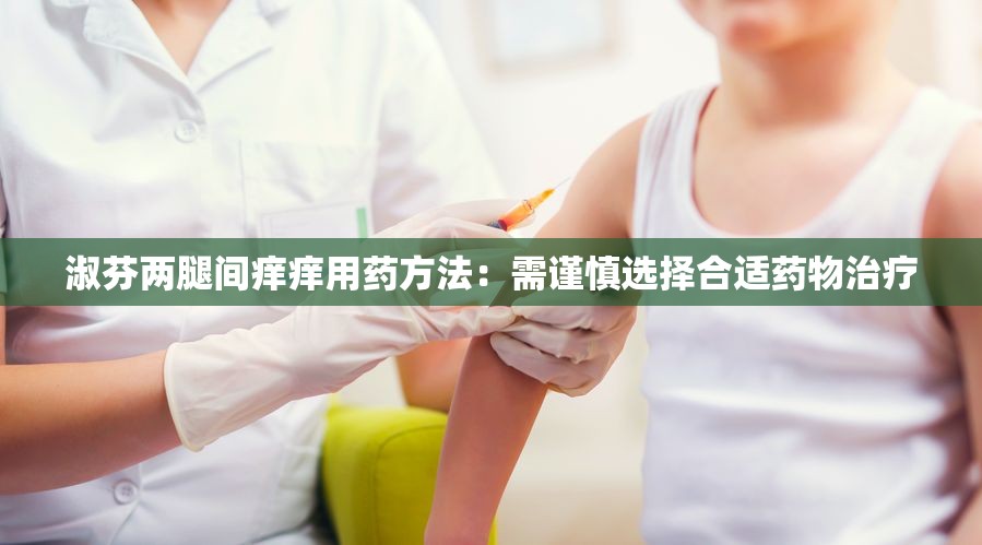 淑芬两腿间痒痒用药方法：需谨慎选择合适药物治疗