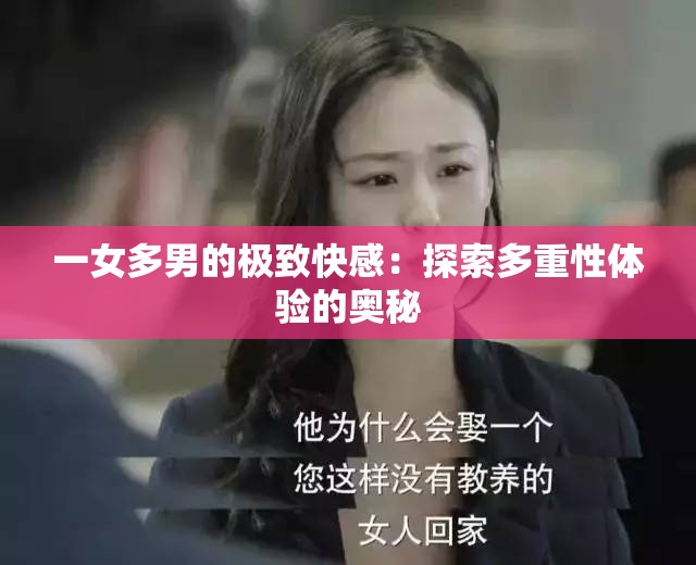 一女多男的极致快感：探索多重性体验的奥秘