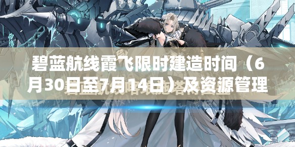 碧蓝航线霞飞限时建造时间（6月30日至7月14日）及资源管理策略解析