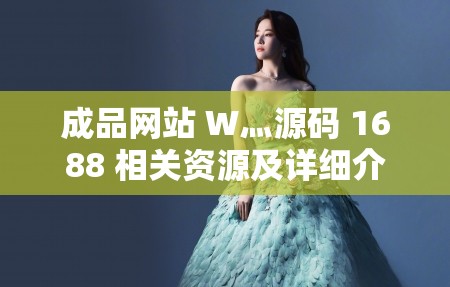 成品网站 W灬源码 1688 相关资源及详细介绍