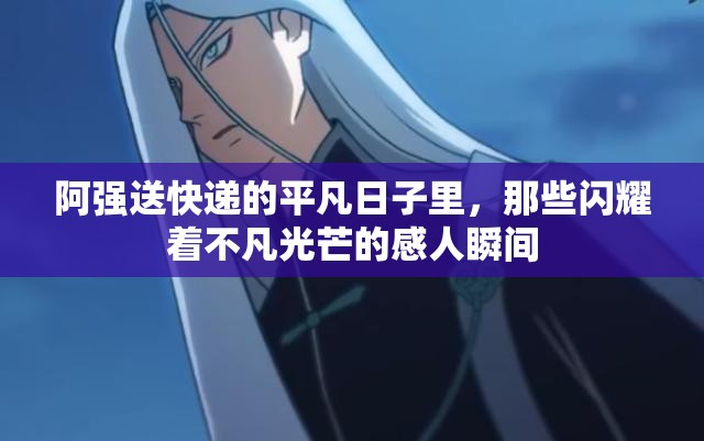 阿强送快递的平凡日子里，那些闪耀着不凡光芒的感人瞬间