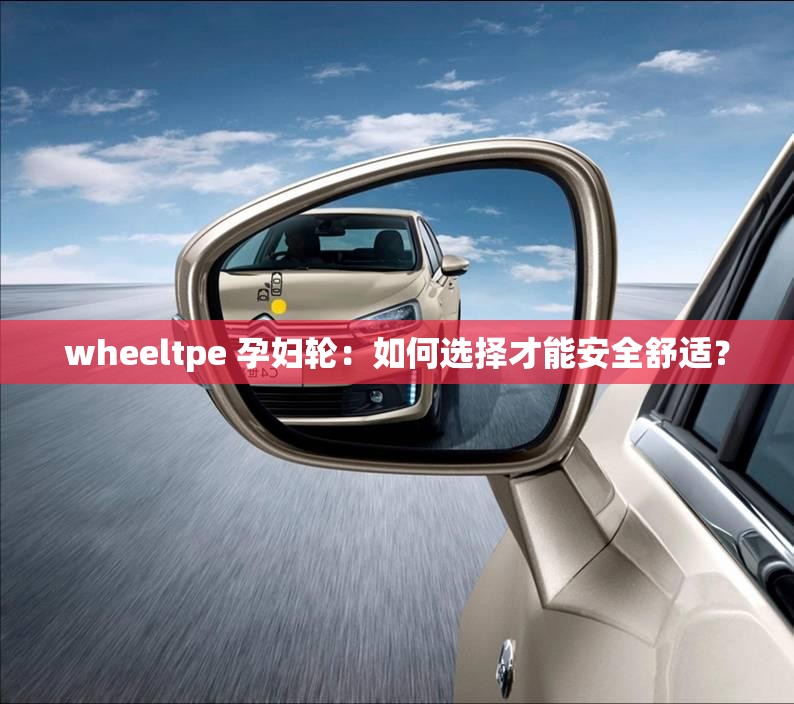 wheeltpe 孕妇轮：如何选择才能安全舒适？