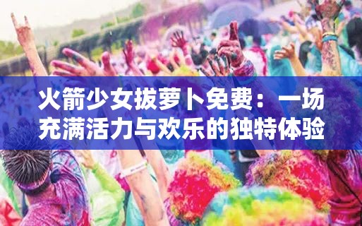 火箭少女拔萝卜免费：一场充满活力与欢乐的独特体验