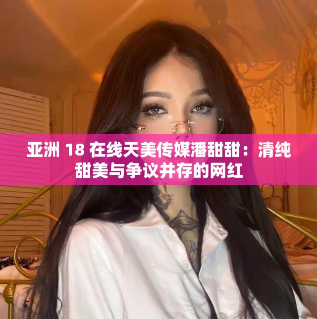亚洲 18 在线天美传媒潘甜甜：清纯甜美与争议并存的网红