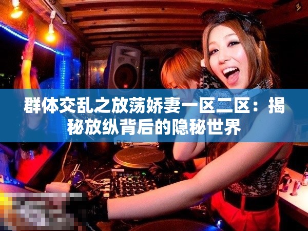 群体交乱之放荡娇妻一区二区：揭秘放纵背后的隐秘世界