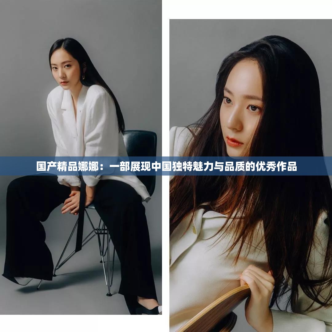 国产精品娜娜：一部展现中国独特魅力与品质的优秀作品