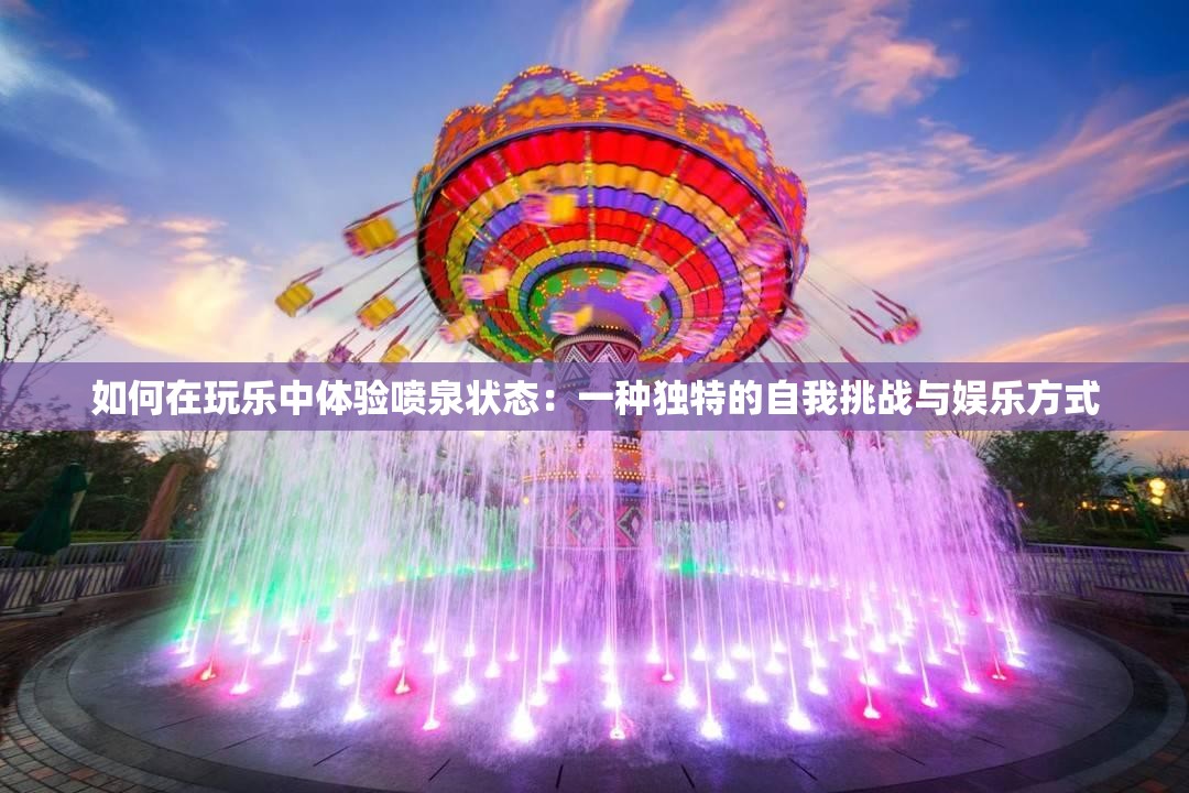 如何在玩乐中体验喷泉状态：一种独特的自我挑战与娱乐方式