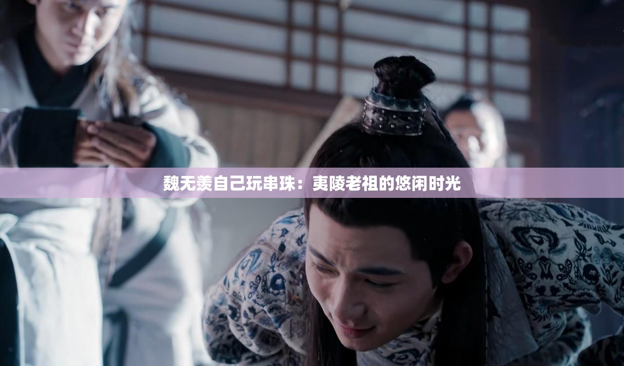 魏无羡自己玩串珠：夷陵老祖的悠闲时光