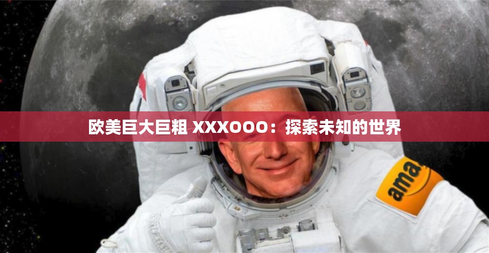 欧美巨大巨粗 XXXOOO：探索未知的世界