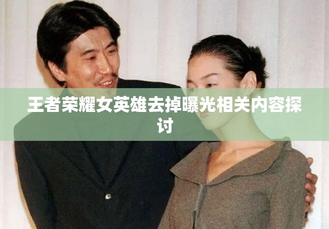 王者荣耀女英雄去掉曝光相关内容探讨
