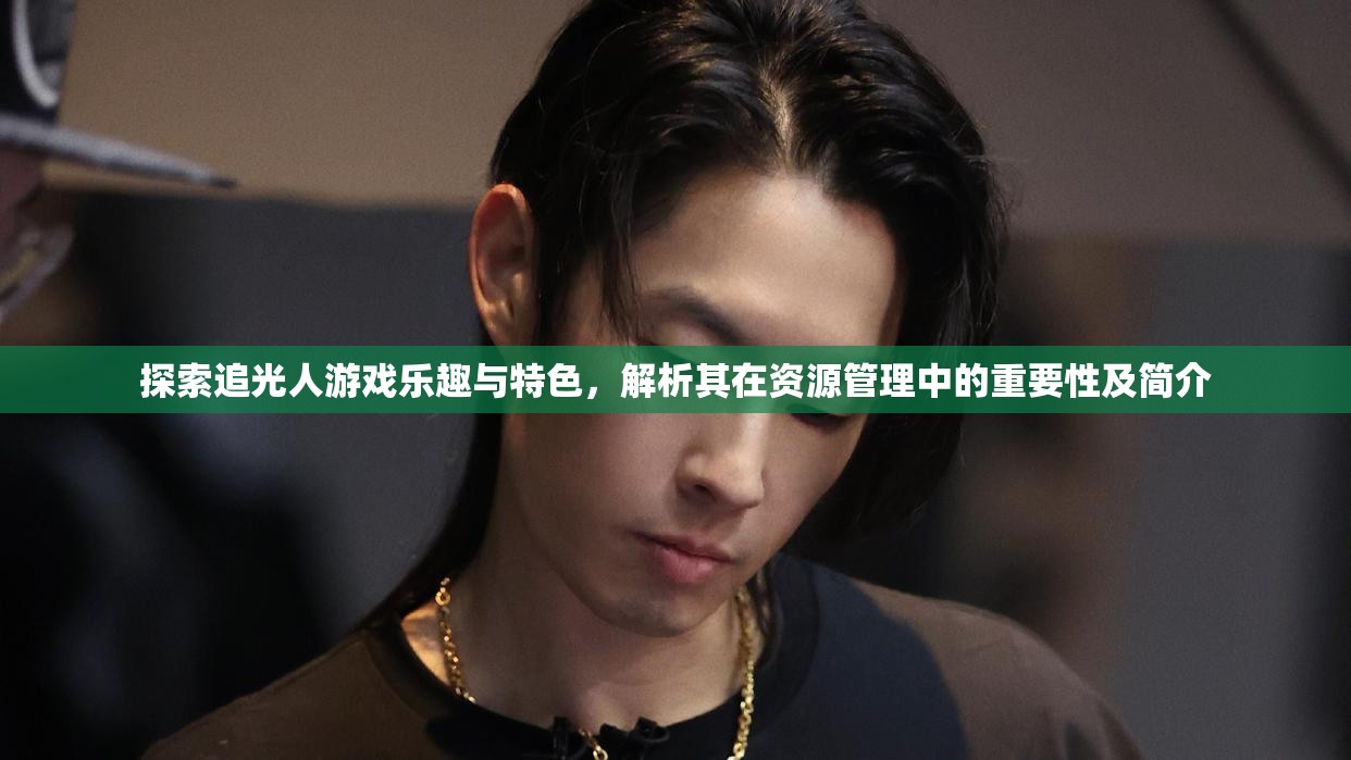 探索追光人游戏乐趣与特色，解析其在资源管理中的重要性及简介