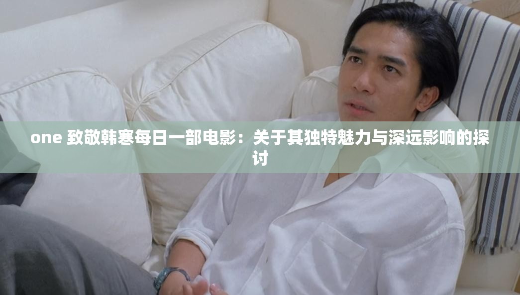 one 致敬韩寒每日一部电影：关于其独特魅力与深远影响的探讨