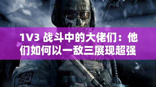 1V3 战斗中的大佬们：他们如何以一敌三展现超强实力