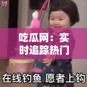 吃瓜网：实时追踪热门事件与趣闻