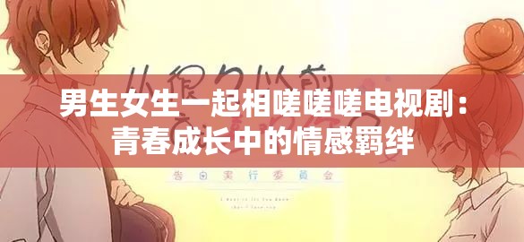男生女生一起相嗟嗟嗟电视剧：青春成长中的情感羁绊