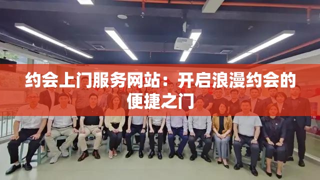 约会上门服务网站：开启浪漫约会的便捷之门