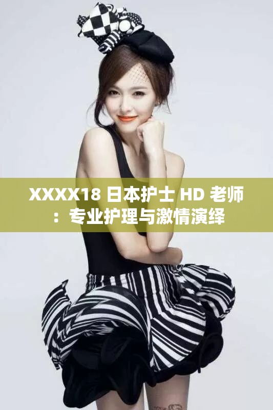 XXXX18 日本护士 HD 老师：专业护理与激情演绎