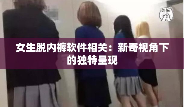女生脱内裤软件相关：新奇视角下的独特呈现