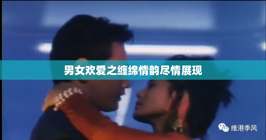 男女欢爱之缠绵情韵尽情展现