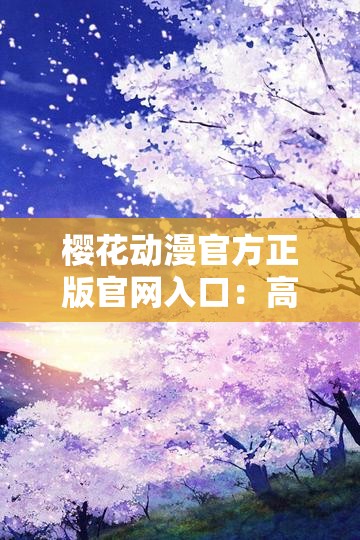 樱花动漫官方正版官网入口：高清流畅的动漫世界等你来探索