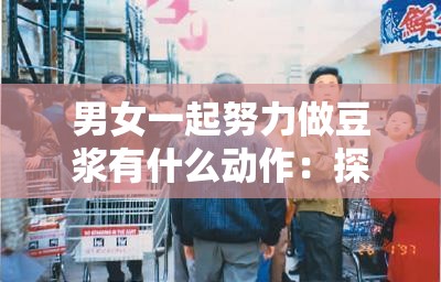 男女一起努力做豆浆有什么动作：探寻合作中的美妙瞬间