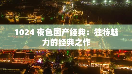 1024 夜色国产经典：独特魅力的经典之作