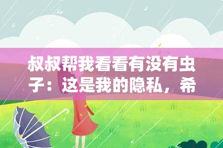叔叔帮我看看有没有虫子：这是我的隐私，希望得到你的尊重