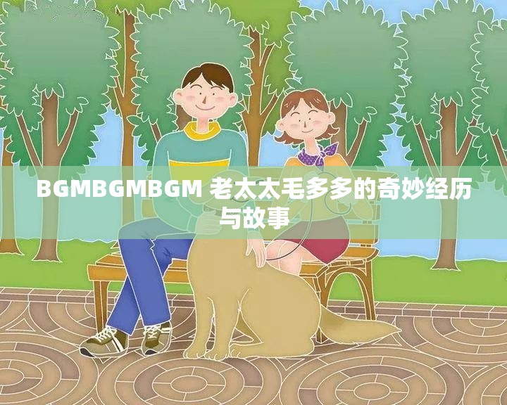 BGMBGMBGM 老太太毛多多的奇妙经历与故事