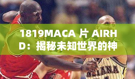 1819MACA 片 AIRHD：揭秘未知世界的神秘力量