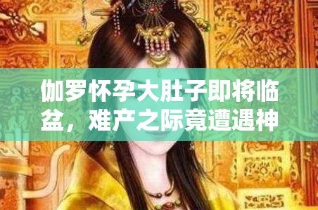 伽罗怀孕大肚子即将临盆，难产之际竟遭遇神秘人袭击