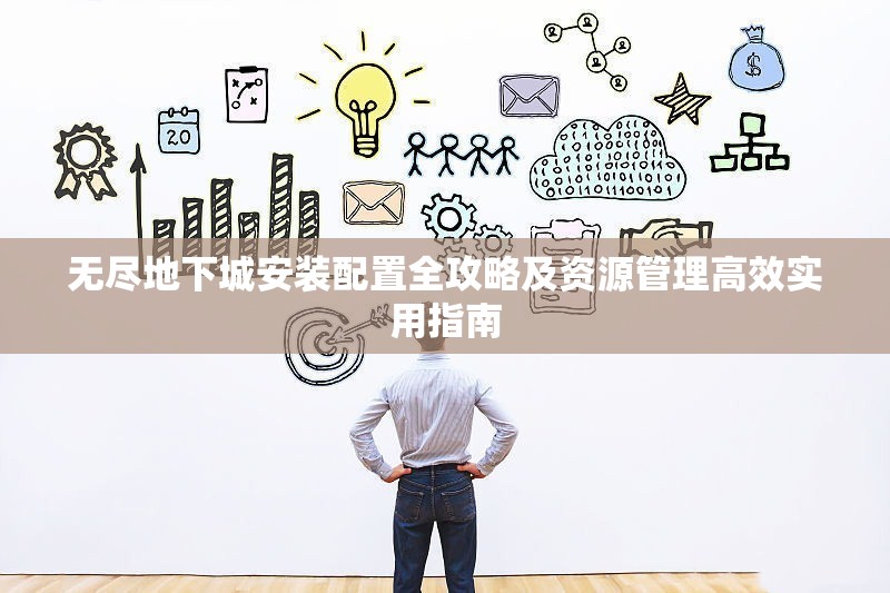 无尽地下城安装配置全攻略及资源管理高效实用指南