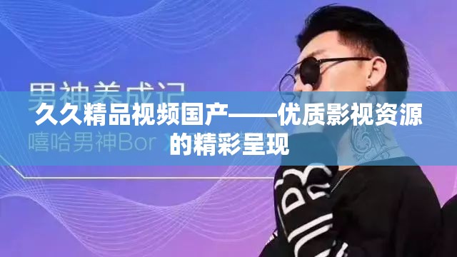 久久精品视频国产——优质影视资源的精彩呈现