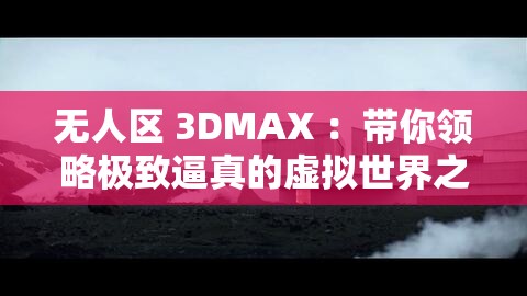无人区 3DMAX ：带你领略极致逼真的虚拟世界之旅
