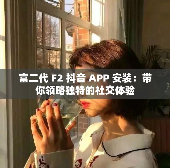 富二代 F2 抖音 APP 安装：带你领略独特的社交体验