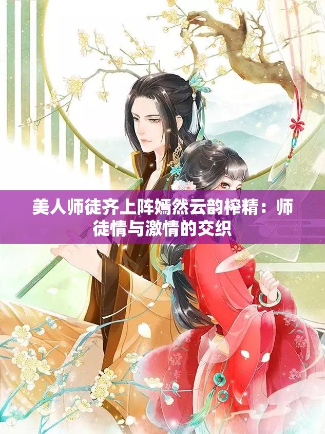 美人师徒齐上阵嫣然云韵榨精：师徒情与激情的交织