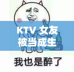 KTV 女友被当成生日礼物怎么办：这究竟是怎样的荒唐事