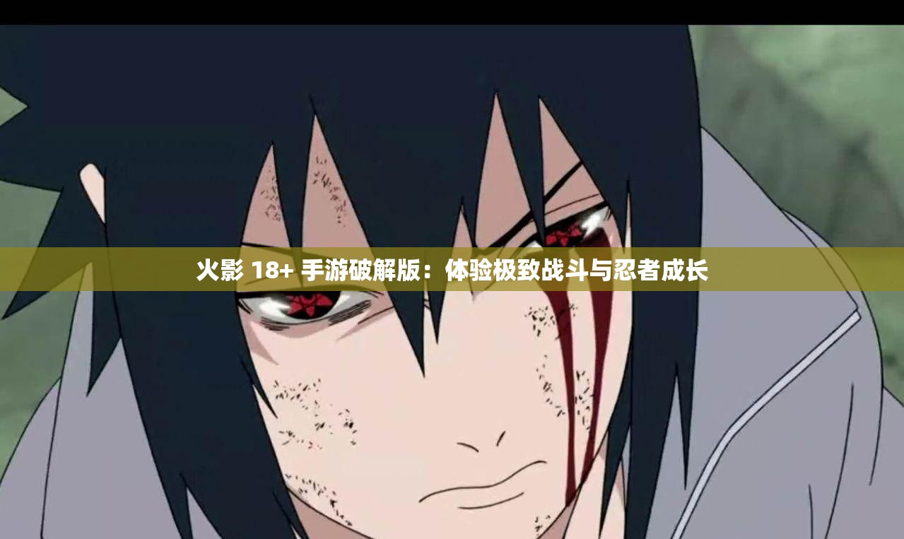 火影 18+ 手游破解版：体验极致战斗与忍者成长