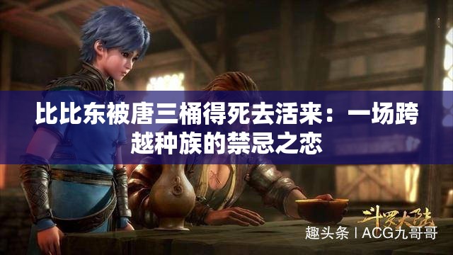 比比东被唐三桶得死去活来：一场跨越种族的禁忌之恋