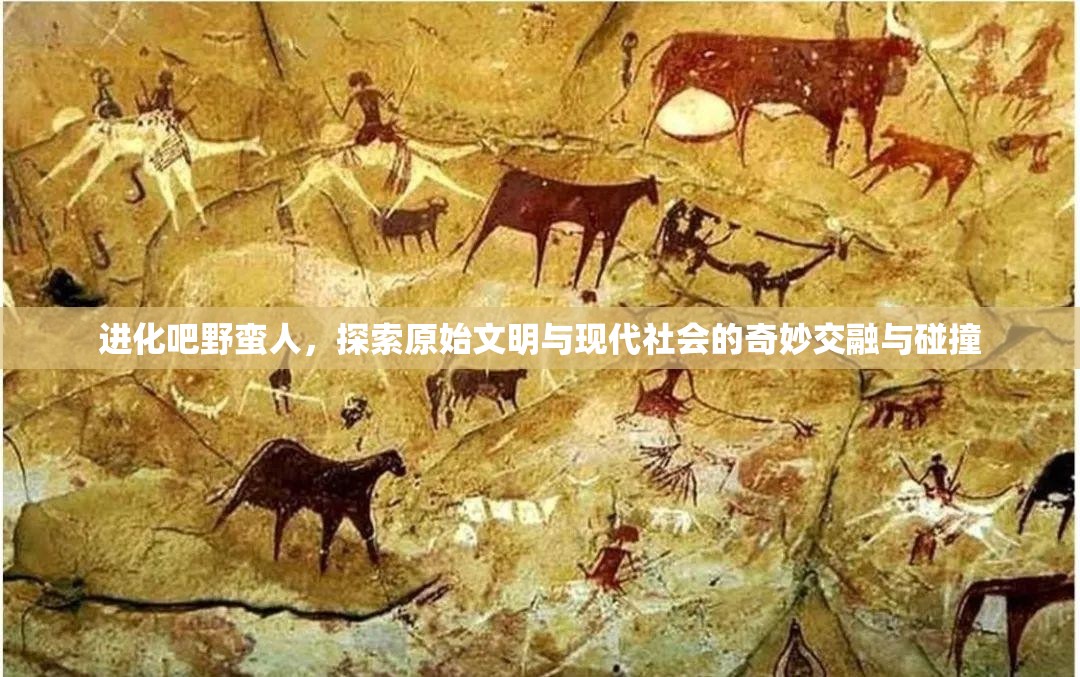 进化吧野蛮人，探索原始文明与现代社会的奇妙交融与碰撞
