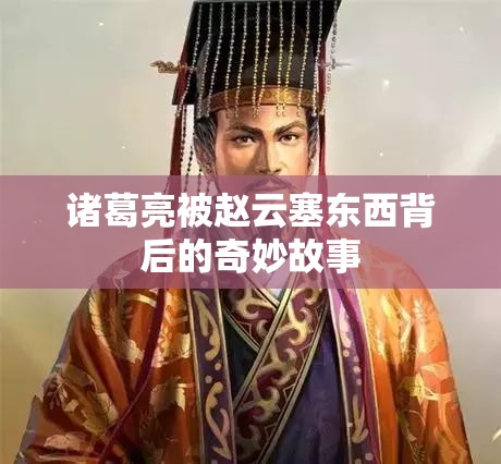 诸葛亮被赵云塞东西背后的奇妙故事