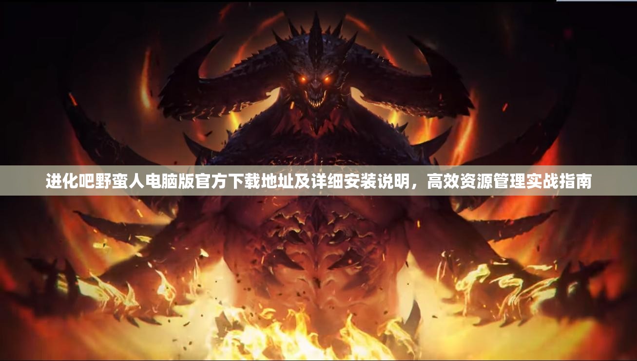 进化吧野蛮人电脑版官方下载地址及详细安装说明，高效资源管理实战指南