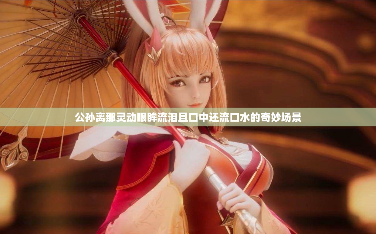 公孙离那灵动眼眸流泪且口中还流口水的奇妙场景