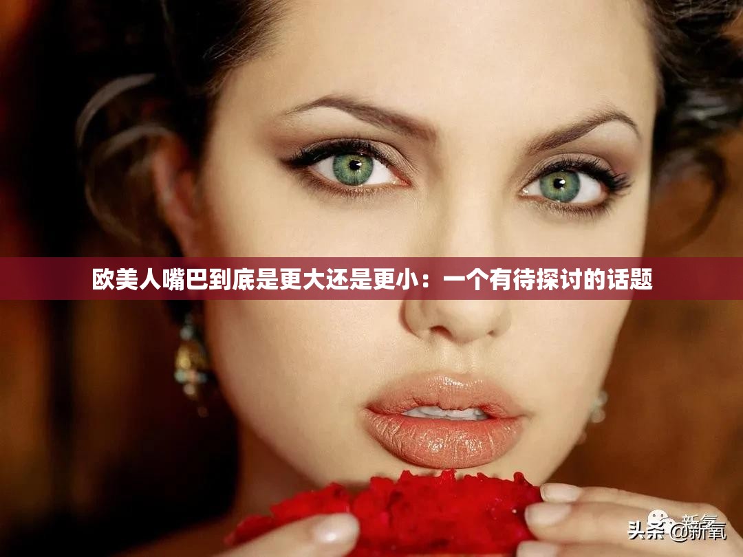 欧美人嘴巴到底是更大还是更小：一个有待探讨的话题