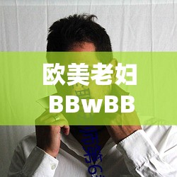 欧美老妇 BBwBBwBBw：独特魅力的别样展现